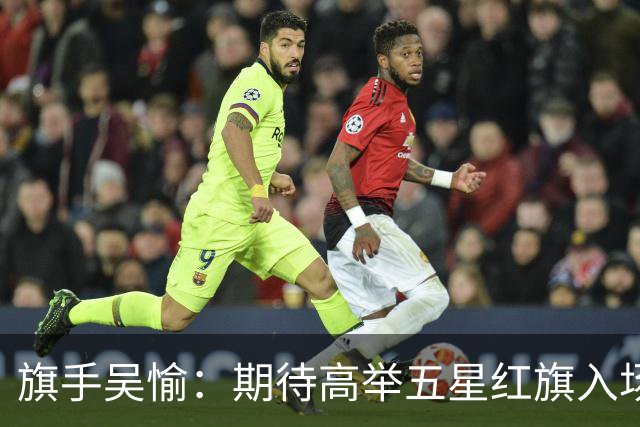 旗手吴愉：期待高举五星红旗入场 为国而战是最大动力